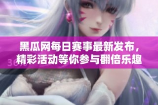 黑瓜网每日赛事最新发布，精彩活动等你参与翻倍乐趣