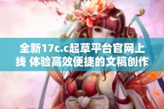 全新17c.c起草平台官网上线 体验高效便捷的文稿创作服务