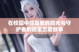 在校园中你是我的阳光与守护者的甜蜜恋爱故事