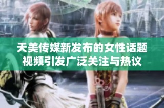 天美传媒新发布的女性话题视频引发广泛关注与热议