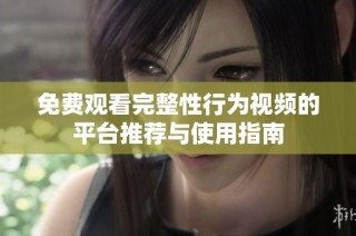 免费观看完整性行为视频的平台推荐与使用指南