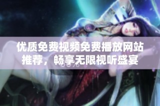 优质免费视频免费播放网站推荐，畅享无限视听盛宴