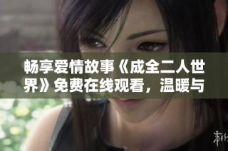 畅享爱情故事《成全二人世界》免费在线观看，温暖与感动随时相伴