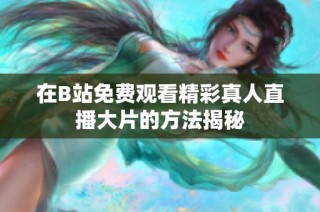 在B站免费观看精彩真人直播大片的方法揭秘