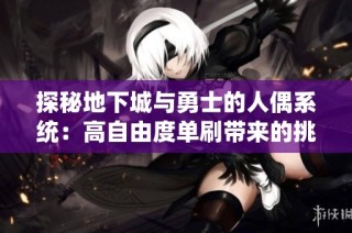 探秘地下城与勇士的人偶系统：高自由度单刷带来的挑战与乐趣
