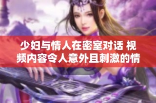 少妇与情人在密室对话 视频内容令人意外且刺激的情节展现