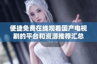 便捷免费在线观看国产电视剧的平台和资源推荐汇总