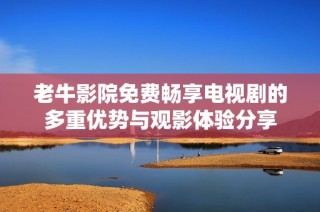 老牛影院免费畅享电视剧的多重优势与观影体验分享