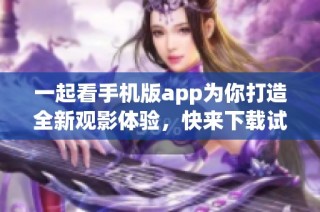 一起看手机版app为你打造全新观影体验，快来下载试试吧！