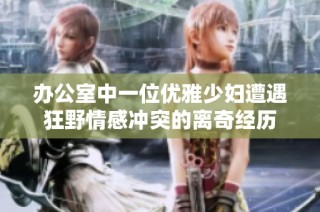 办公室中一位优雅少妇遭遇狂野情感冲突的离奇经历