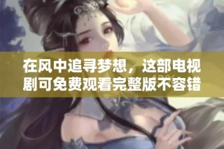 在风中追寻梦想，这部电视剧可免费观看完整版不容错过