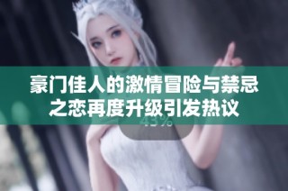 豪门佳人的激情冒险与禁忌之恋再度升级引发热议