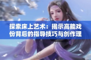 探索床上艺术：揭示高能戏份背后的指导技巧与创作理念