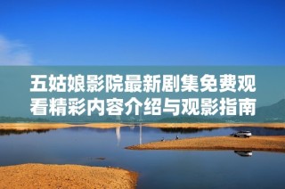 五姑娘影院最新剧集免费观看精彩内容介绍与观影指南