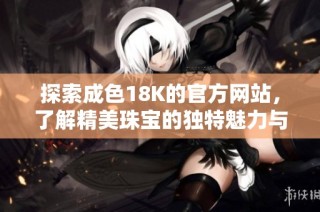 探索成色18K的官方网站，了解精美珠宝的独特魅力与品质保障
