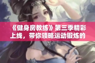 《健身房教练》第三季精彩上线，带你领略运动锻炼的新体验与成长之路