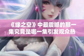 《缘之空》中最震撼的那一集究竟是哪一集引发观众热烈讨论呢