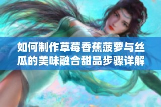 如何制作草莓香蕉菠萝与丝瓜的美味融合甜品步骤详解