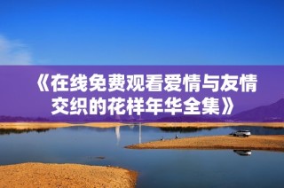 《在线免费观看爱情与友情交织的花样年华全集》