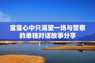 宝宝心中只渴望一场与警察的单独对话故事分享