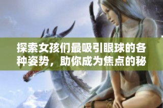 探索女孩们最吸引眼球的各种姿势，助你成为焦点的秘诀揭秘