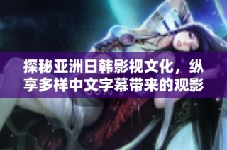 探秘亚洲日韩影视文化，纵享多样中文字幕带来的观影乐趣