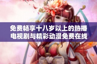 免费畅享十八岁以上的热播电视剧与精彩动漫免费在线观看