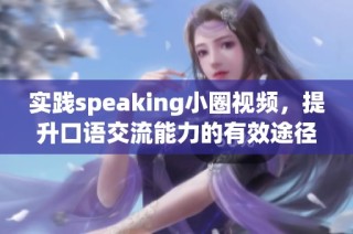 实践speaking小圈视频，提升口语交流能力的有效途径与技巧分享