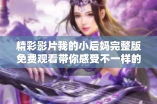 精彩影片我的小后妈完整版免费观看带你感受不一样的家庭故事与情感纠葛
