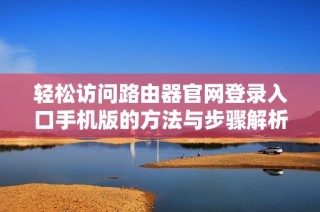 轻松访问路由器官网登录入口手机版的方法与步骤解析