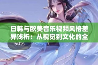 日韩与欧美音乐视频风格差异浅析：从视觉到文化的全面对比