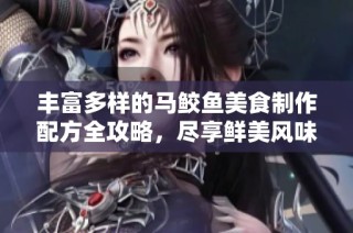 丰富多样的马鲛鱼美食制作配方全攻略，尽享鲜美风味