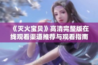 《灭火宝贝》高清完整版在线观看渠道推荐与观看指南解析