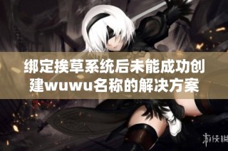 绑定挨草系统后未能成功创建wuwu名称的解决方案和注意事项