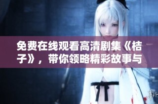 免费在线观看高清剧集《桔子》，带你领略精彩故事与人生百态