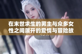 在末世求生的男主与众多女性之间展开的爱情与冒险故事
