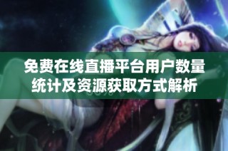 免费在线直播平台用户数量统计及资源获取方式解析