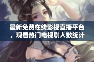 最新免费在线影视直播平台，观看热门电视剧人数统计分析