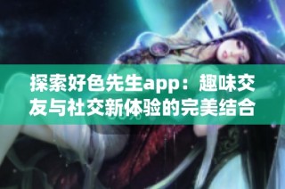 探索好色先生app：趣味交友与社交新体验的完美结合