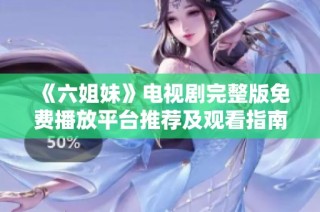 《六姐妹》电视剧完整版免费播放平台推荐及观看指南分享