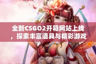 全新CSGO2开箱网站上线，探索丰富道具与精彩游戏体验