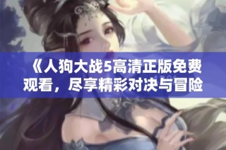《人狗大战5高清正版免费观看，尽享精彩对决与冒险》