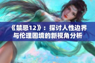 《禁忌12》：探讨人性边界与伦理困境的新视角分析