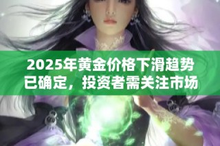 2025年黄金价格下滑趋势已确定，投资者需关注市场变化