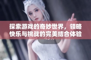 探索游戏的奇妙世界，领略快乐与挑战的完美结合体验