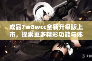 成品7w8wcc全新升级版上市，探索更多精彩功能与体验
