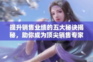 提升销售业绩的五大秘诀揭秘，助你成为顶尖销售专家
