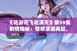 《花谢花飞花满天》第59集剧情揭秘：情感波澜再起，命运交错中的抉择与牺牲