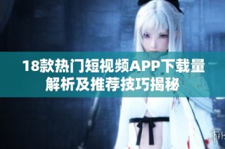 18款热门短视频APP下载量解析及推荐技巧揭秘