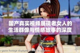 国产真实视频展现老女人的生活群像与情感故事的深度探索